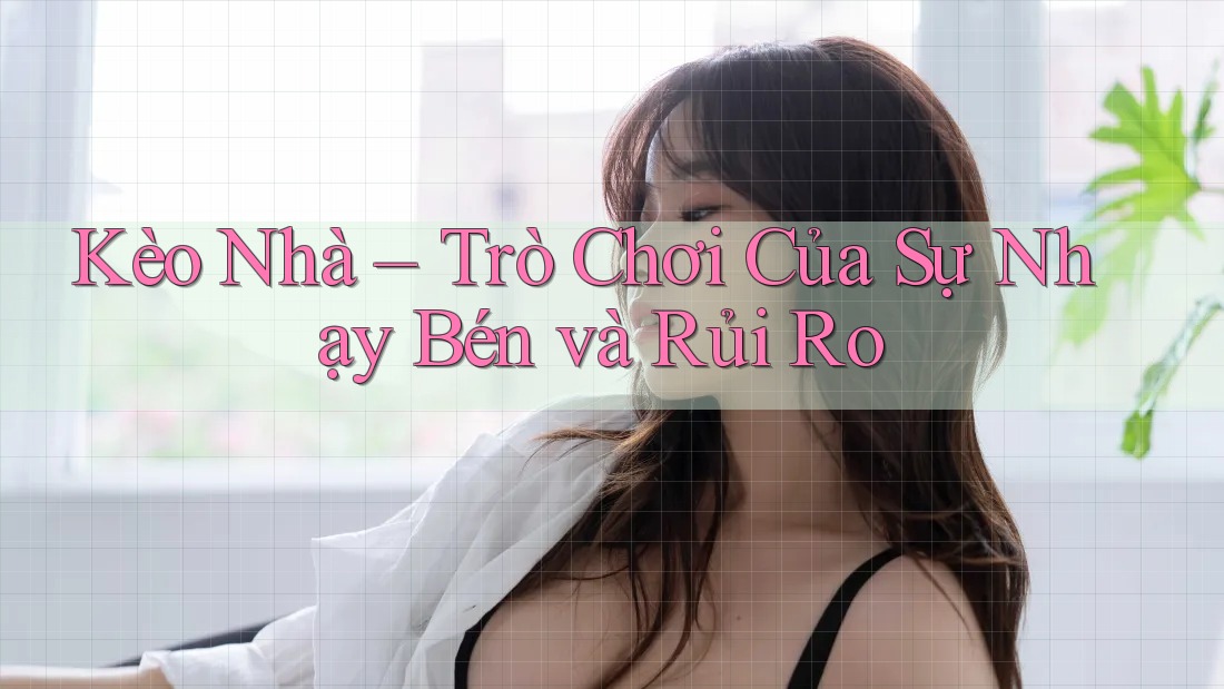 Kèo Nhà – Trò Chơi Của Sự Nhạy Bén và Rủi Ro Kèo Nhà – Trò Chơi Của Sự Nhạy Bén và Rủi Ro