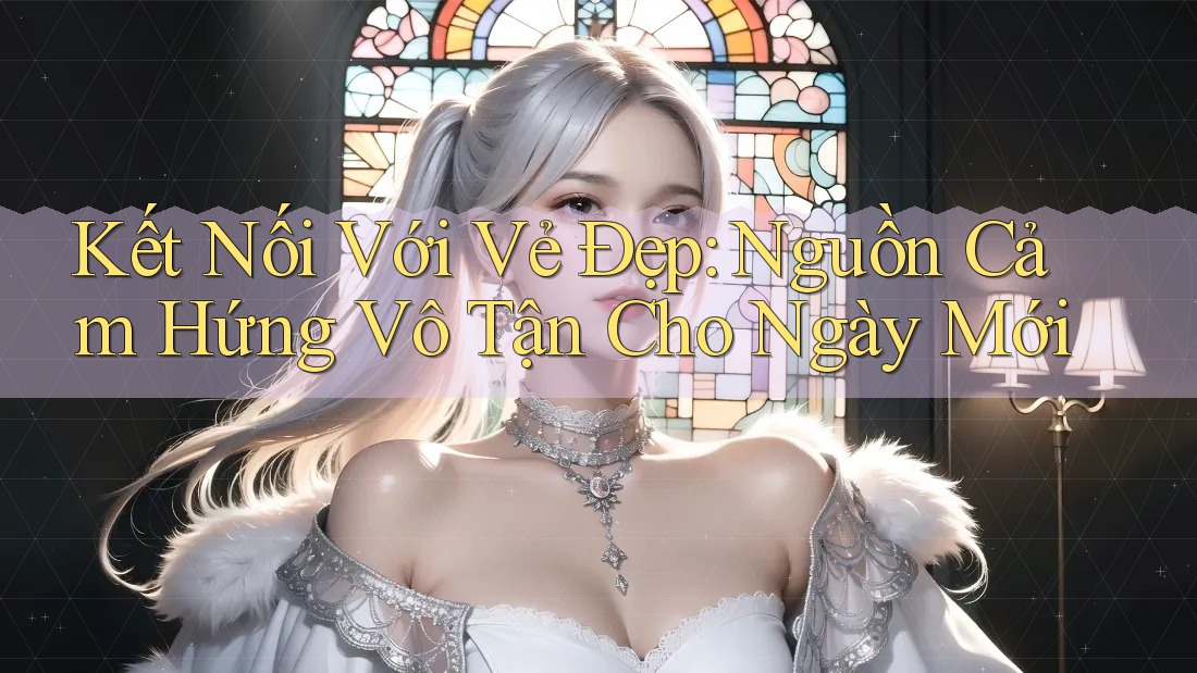 Kết Nối Với Vẻ Đẹp: Nguồn Cảm Hứng Vô Tận Cho Ngày Mới