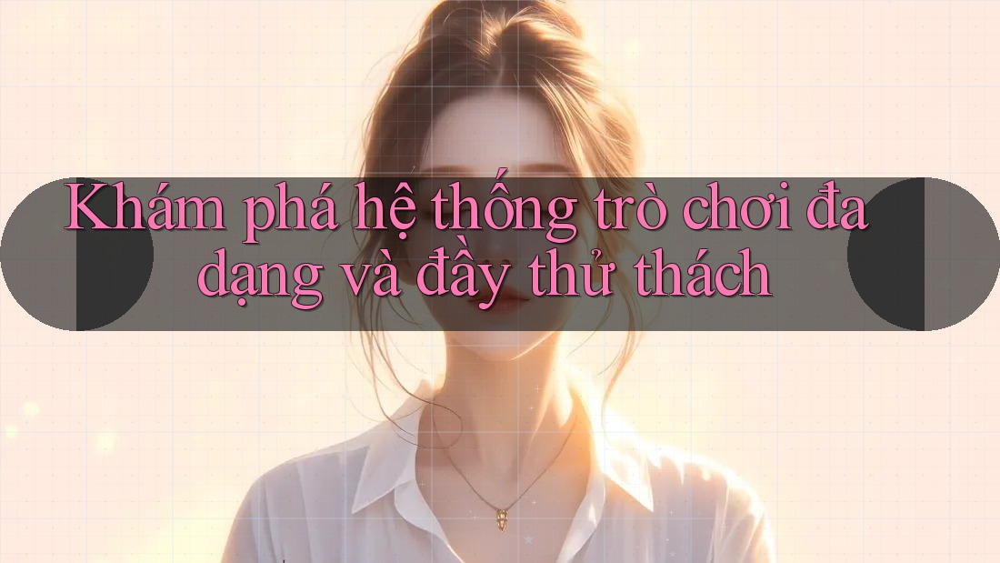 Khám phá hệ thống trò chơi đa dạng và đầy thử thách