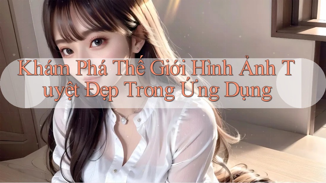 Khám Phá Thế Giới Hình Ảnh Tuyệt Đẹp Trong Ứng Dụng