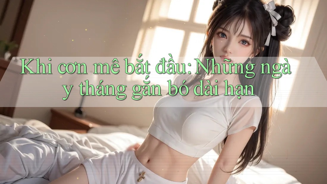 Khi cơn mê bắt đầu: Những ngày tháng gắn bó dài hạn Khi cơn mê bắt đầu: Những ngày tháng gắn bó dài hạn