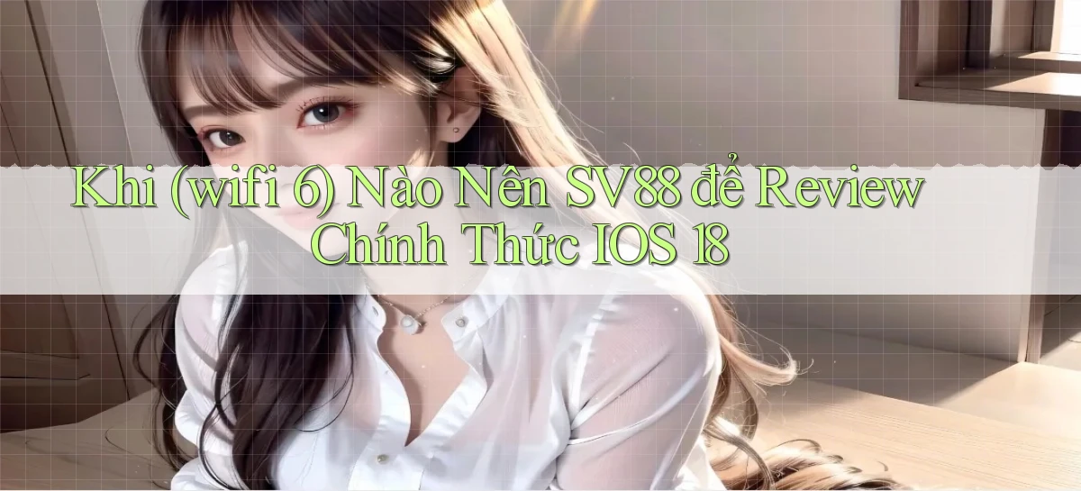 Khi (wifi 6) nào nên Sv88 để review chính thức iOS 18