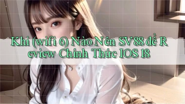 Khi (wifi 6) nào nên Sv88 để review chính thức iOS 18