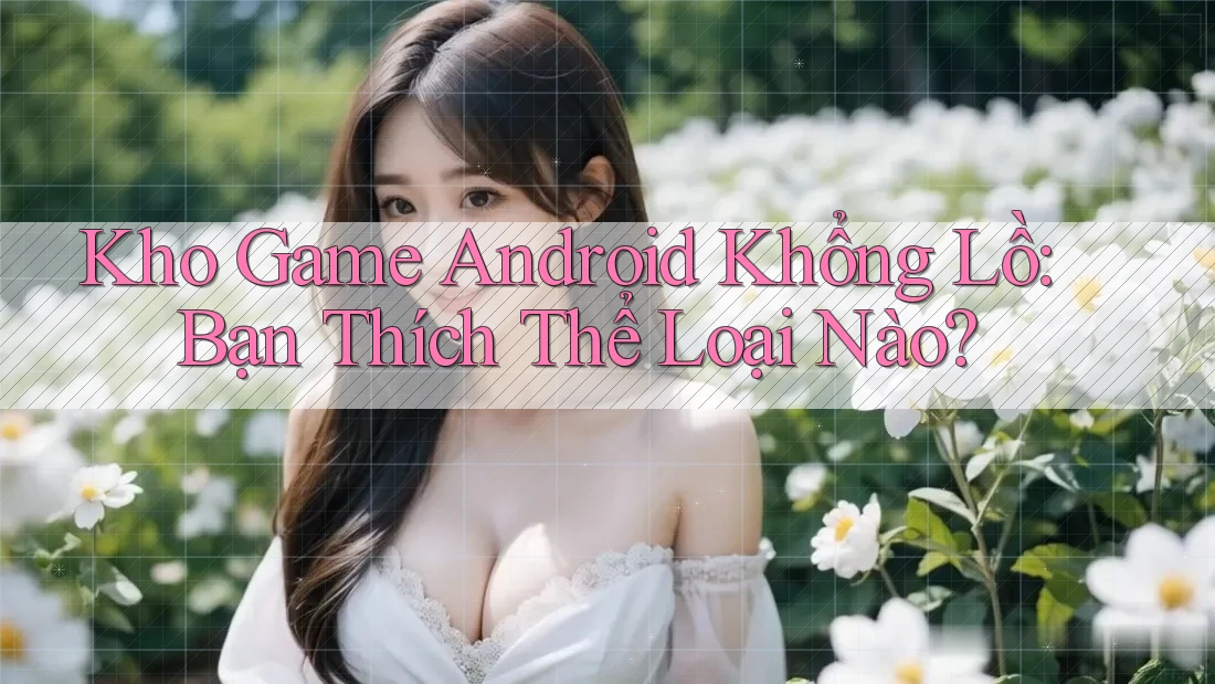 Kho Game Android Khổng Lồ: Bạn Thích Thể Loại Nào?