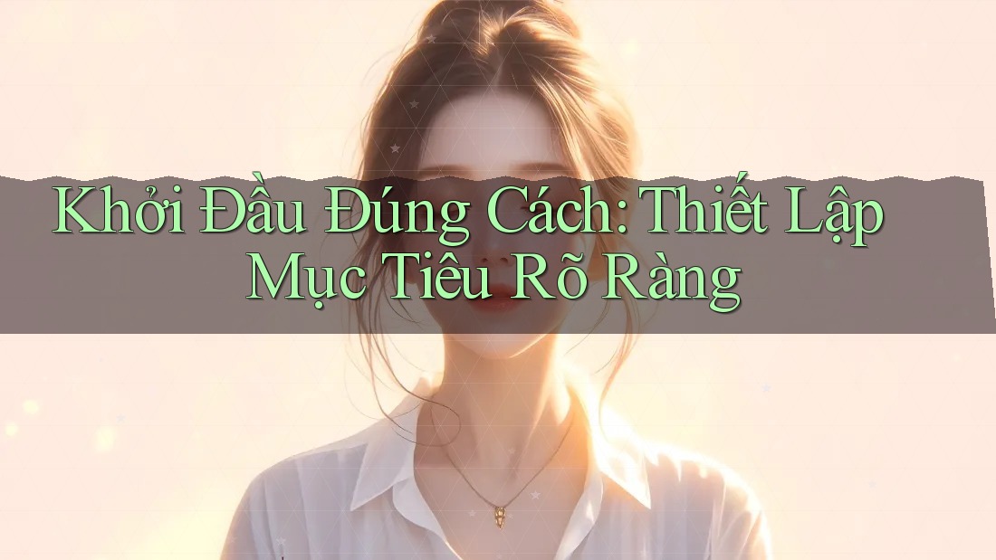 Khởi Đầu Đúng Cách: Thiết Lập Mục Tiêu Rõ Ràng Khởi Đầu Đúng Cách: Thiết Lập Mục Tiêu Rõ Ràng