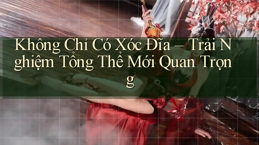 Không Chỉ Có Xóc Đĩa – Trải Nghiệm Tổng Thể Mới Quan Trọng Không Chỉ Có Xóc Đĩa – Trải Nghiệm Tổng Thể Mới Quan Trọng