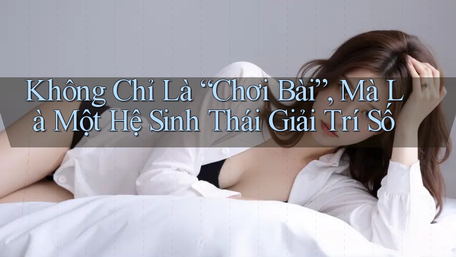 Không Chỉ Là “Chơi Bài”, Mà Là Một Hệ Sinh Thái Giải Trí Số Không Chỉ Là “Chơi Bài”, Mà Là Một Hệ Sinh Thái Giải Trí Số