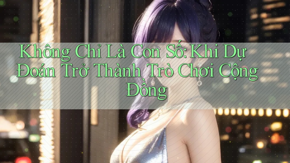 Không Chỉ Là Con Số: Khi Dự Đoán Trở Thành Trò Chơi Cộng Đồng
