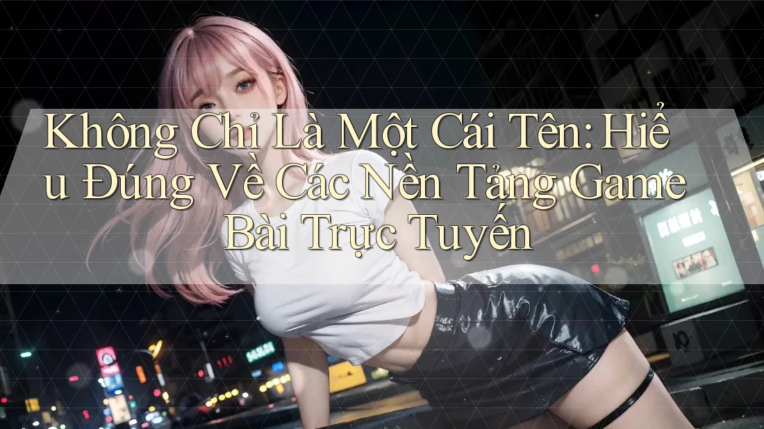 Không Chỉ Là Một Cái Tên: Hiểu Đúng Về Các Nền Tảng Game Bài Trực Tuyến Không Chỉ Là Một Cái Tên: Hiểu Đúng Về Các Nền Tảng Game Bài Trực Tuyến