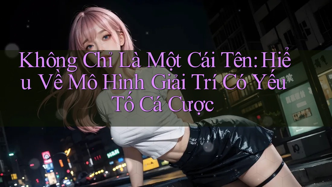 Không Chỉ Là Một Cái Tên: Hiểu Về Mô Hình Giải Trí Có Yếu Tố Cá Cược Không Chỉ Là Một Cái Tên: Hiểu Về Mô Hình Giải Trí Có Yếu Tố Cá Cược