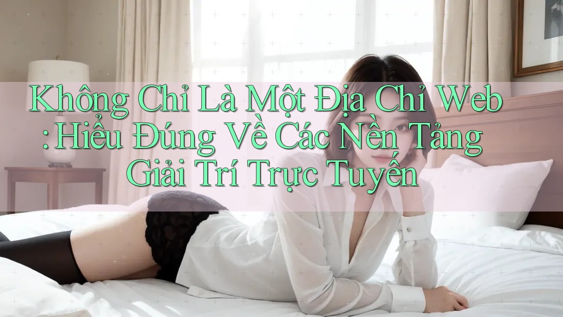 Không Chỉ Là Một Địa Chỉ Web: Hiểu Đúng Về Các Nền Tảng Giải Trí Trực Tuyến Không Chỉ Là Một Địa Chỉ Web: Hiểu Đúng Về Các Nền Tảng Giải Trí Trực Tuyến