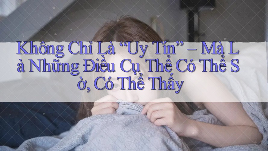 Không Chỉ Là “Uy Tín” – Mà Là Những Điều Cụ Thể Có Thể Sờ, Có Thể Thấy