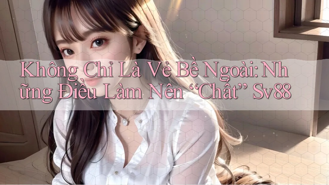 Không Chỉ Là Vẻ Bề Ngoài: Những Điều Làm Nên “Chất” Sv88 Không Chỉ Là Vẻ Bề Ngoài: Những Điều Làm Nên “Chất” Sv88