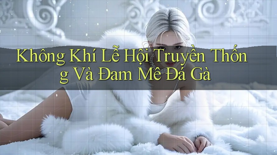 Không Khí Lễ Hội Truyền Thống Và Đam Mê Đá Gà Không Khí Lễ Hội Truyền Thống Và Đam Mê Đá Gà