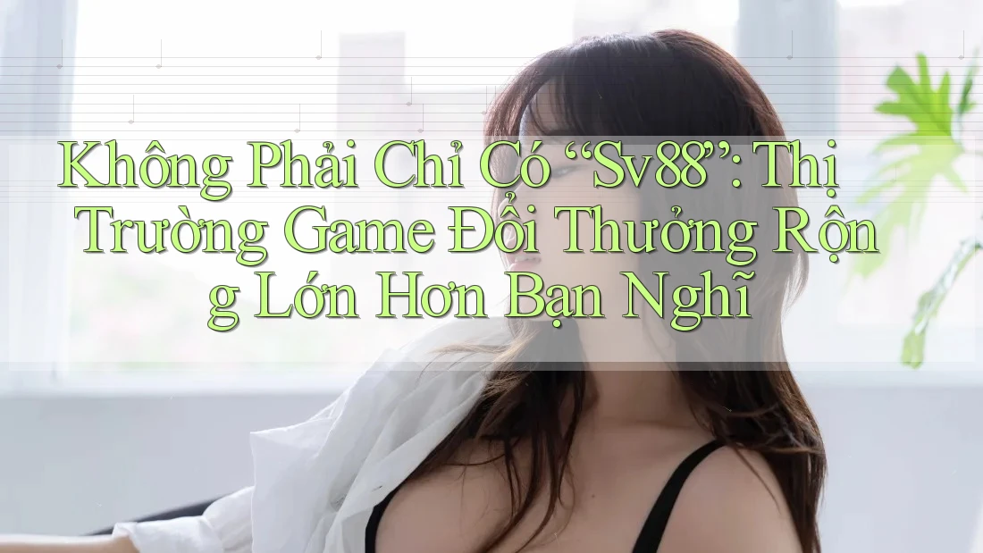 Không Phải Chỉ Có “Sv88”: Thị Trường Game Đổi Thưởng Rộng Lớn Hơn Bạn Nghĩ
