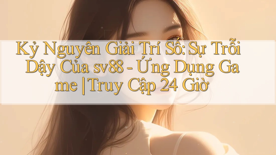 Kỷ Nguyên Giải Trí Số: Sự Trỗi Dậy Của sv88 - Ứng Dụng Game | Truy Cập 24 Giờ