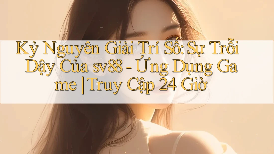 Kỷ Nguyên Giải Trí Số: Sự Trỗi Dậy Của sv88 - Ứng Dụng Game | Truy Cập 24 Giờ Kỷ Nguyên Giải Trí Số: Sự Trỗi Dậy Của sv88 - Ứng Dụng Game | Truy Cập 24 Giờ