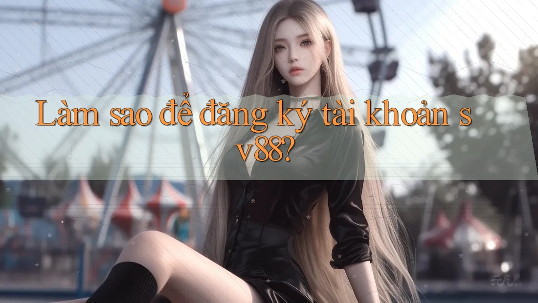 Làm sao để đăng ký tài khoản sv88? Làm sao để đăng ký tài khoản sv88?