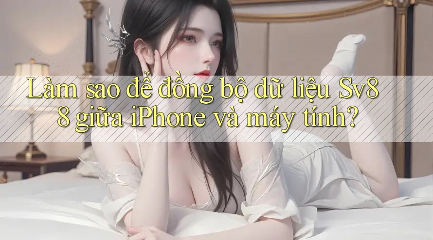 Làm sao để đồng bộ dữ liệu Sv88 giữa iPhone và máy tính?
