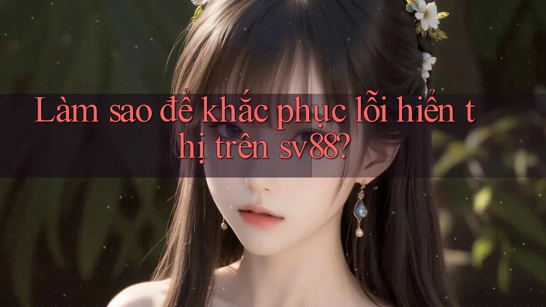 Làm sao để khắc phục lỗi hiển thị trên sv88?