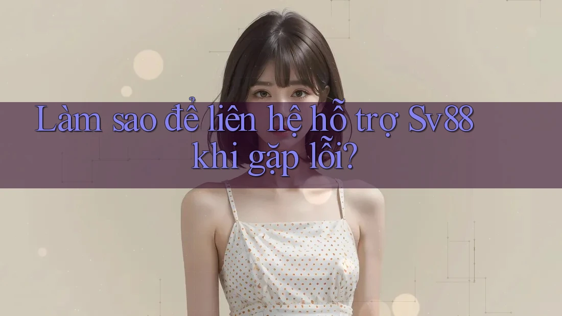 Làm sao để liên hệ hỗ trợ Sv88 khi gặp lỗi?