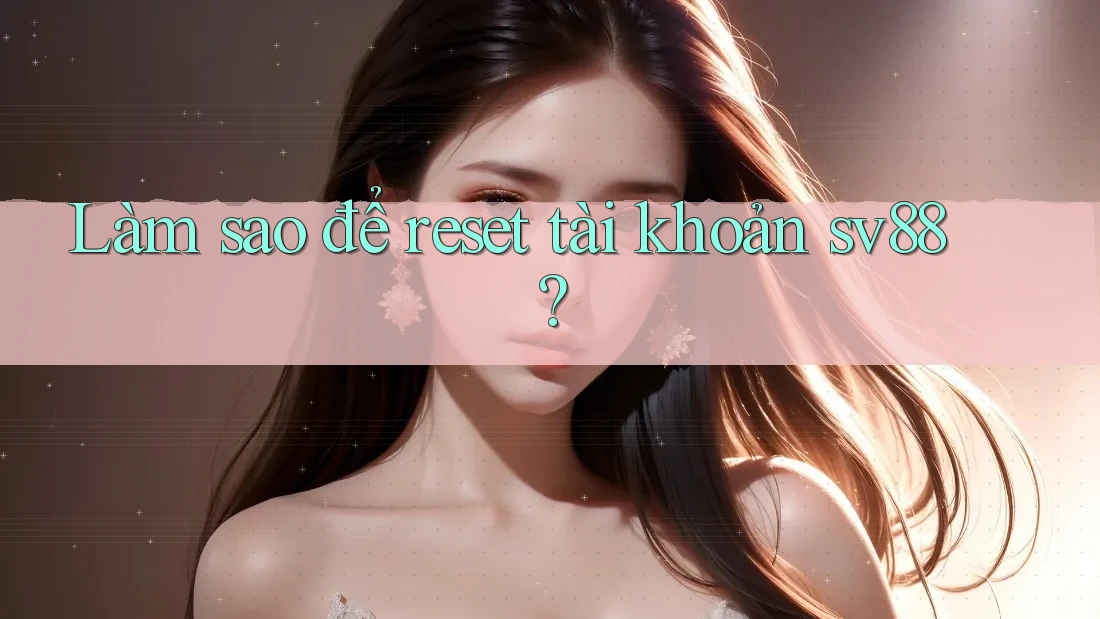 Làm sao để reset tài khoản sv88?