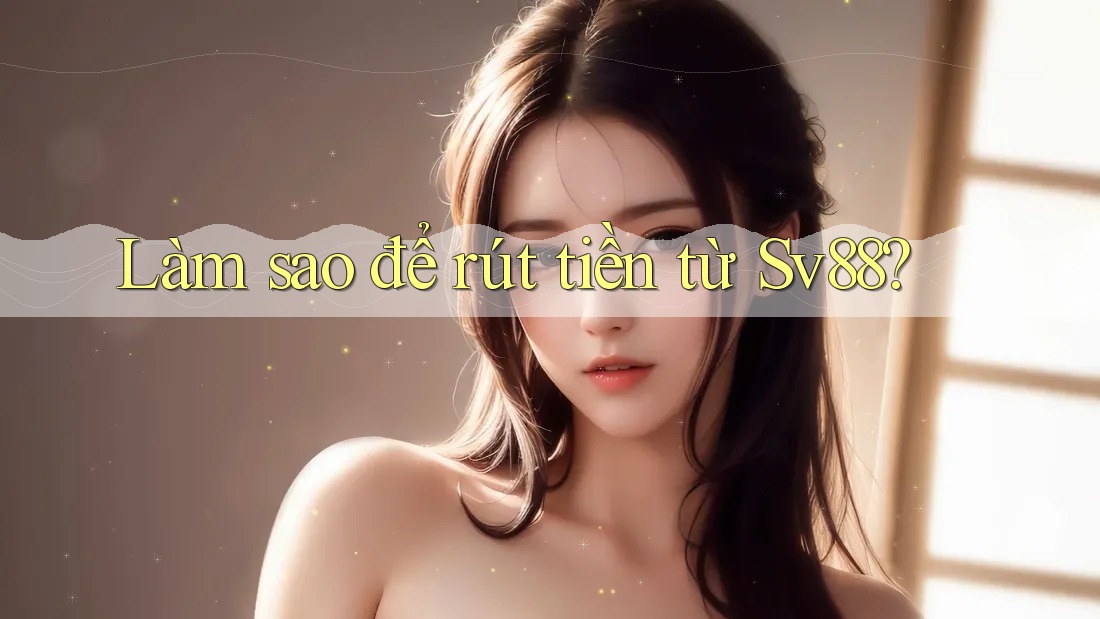 Làm sao để rút tiền từ Sv88?