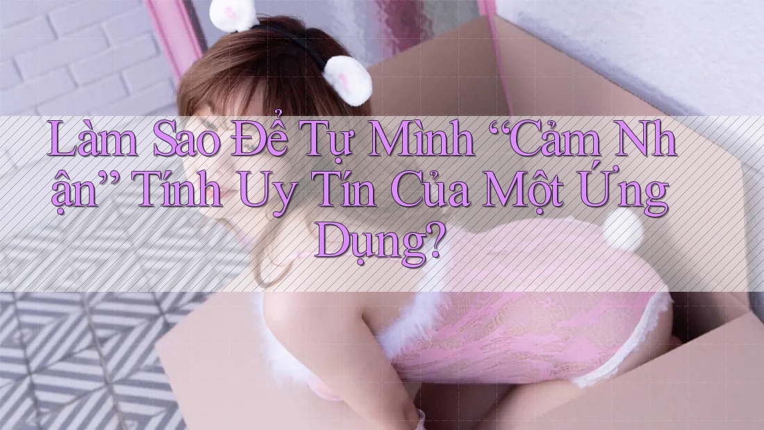 Làm Sao Để Tự Mình “Cảm Nhận” Tính Uy Tín Của Một Ứng Dụng?