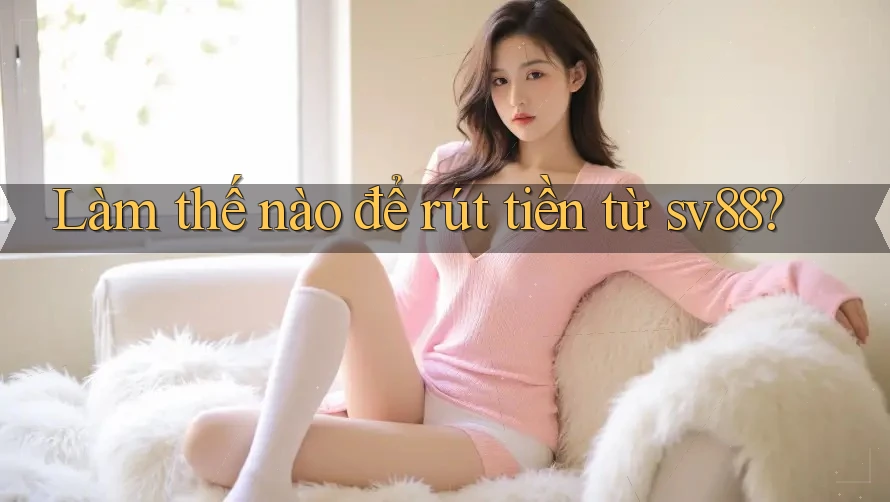 Làm thế nào để rút tiền từ sv88?