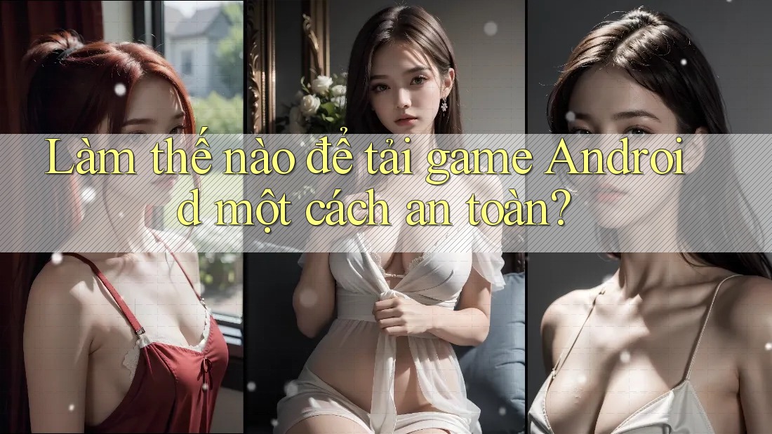 Làm thế nào để tải game Android một cách an toàn?