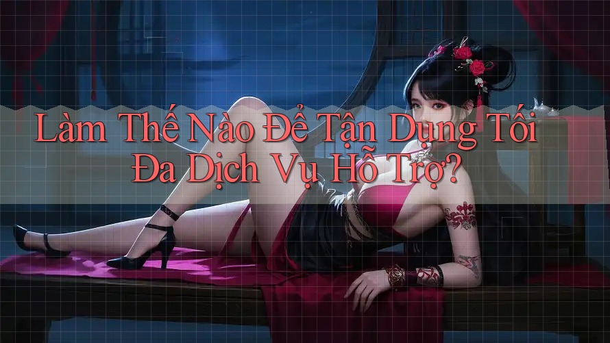 Làm Thế Nào Để Tận Dụng Tối Đa Dịch Vụ Hỗ Trợ? Làm Thế Nào Để Tận Dụng Tối Đa Dịch Vụ Hỗ Trợ?