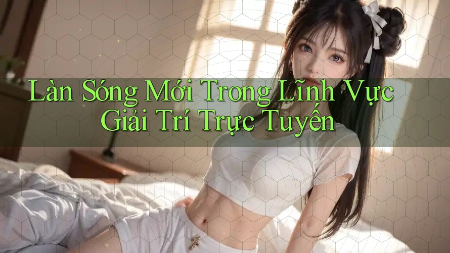 Làn Sóng Mới Trong Lĩnh Vực Giải Trí Trực Tuyến