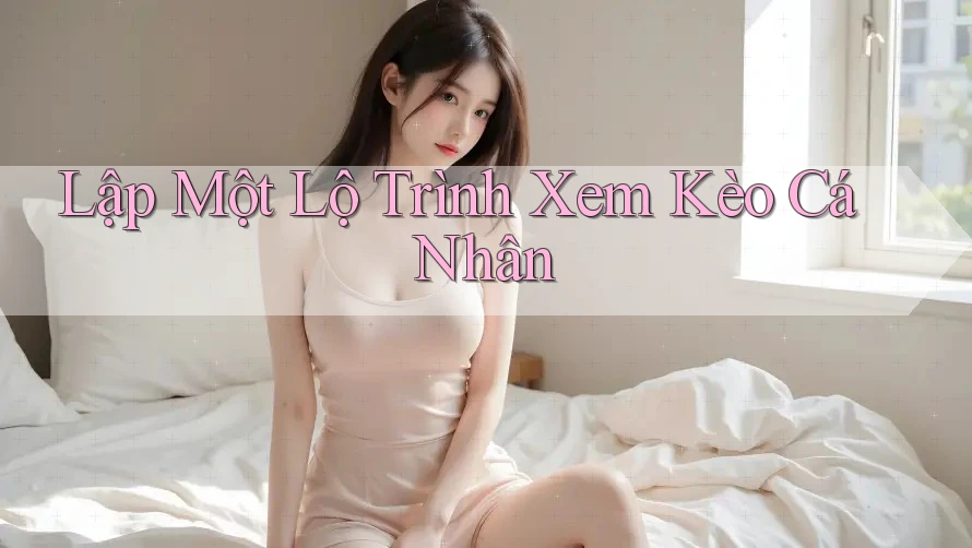 Lập Một Lộ Trình Xem Kèo Cá Nhân