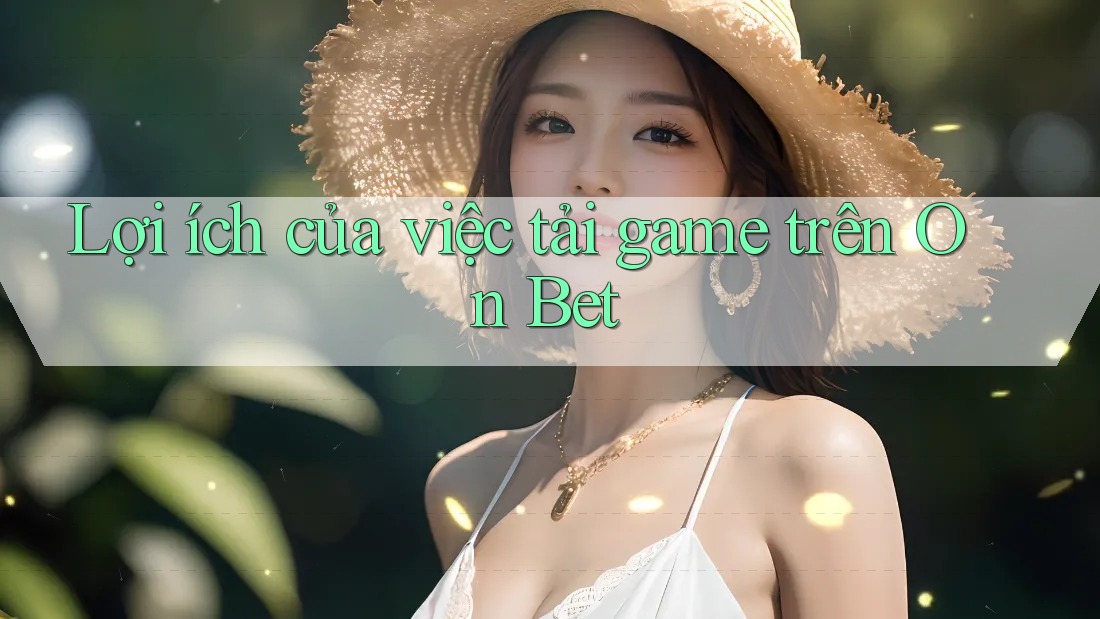 Lợi ích của việc tải game trên On Bet Lợi ích của việc tải game trên On Bet