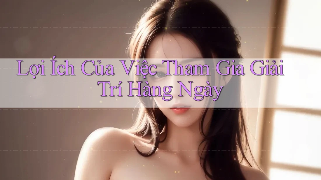Lợi Ích Của Việc Tham Gia Giải Trí Hàng Ngày Lợi Ích Của Việc Tham Gia Giải Trí Hàng Ngày