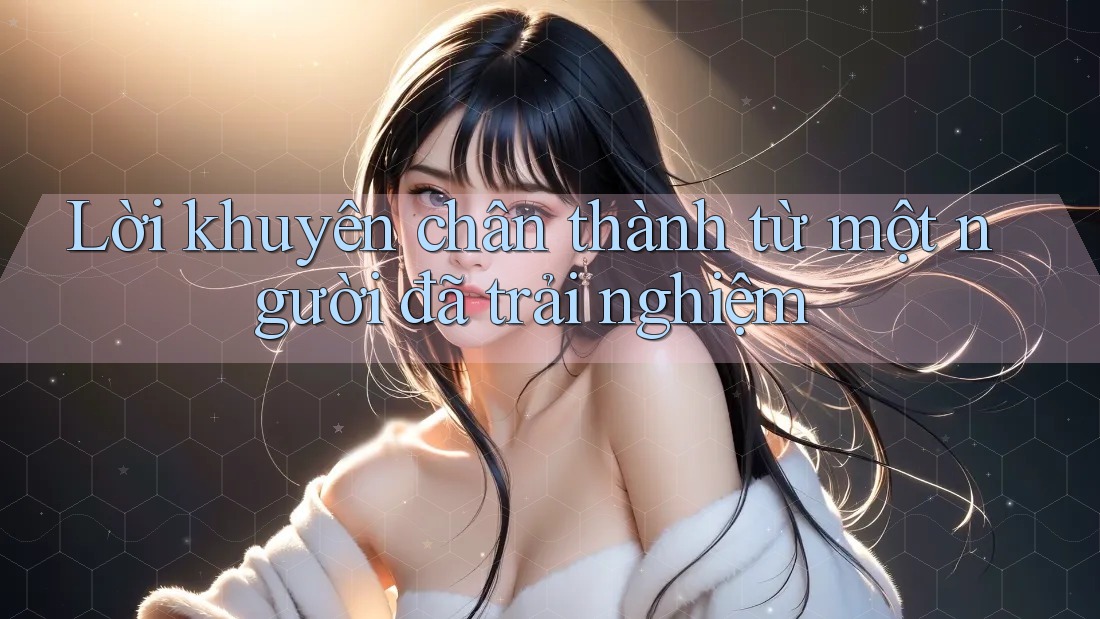 Lời khuyên chân thành từ một người đã trải nghiệm Lời khuyên chân thành từ một người đã trải nghiệm