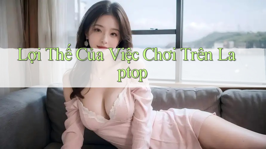 Lợi Thế Của Việc Chơi Trên Laptop