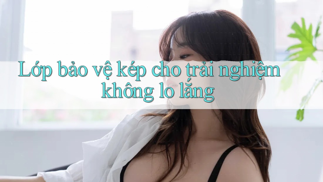 Lớp bảo vệ kép cho trải nghiệm không lo lắng