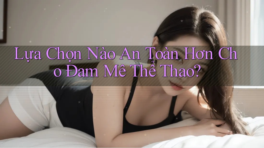Lựa Chọn Nào An Toàn Hơn Cho Đam Mê Thể Thao?