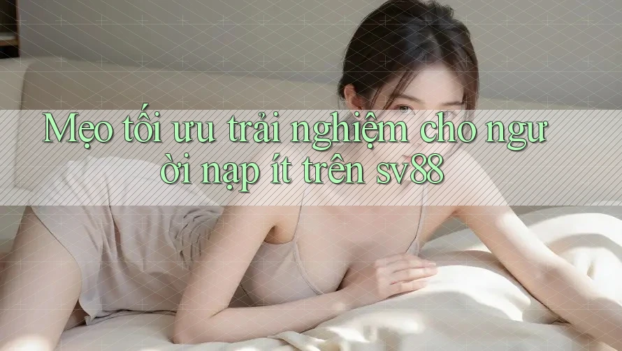 Mẹo tối ưu trải nghiệm cho người nạp ít trên sv88 Mẹo tối ưu trải nghiệm cho người nạp ít trên sv88