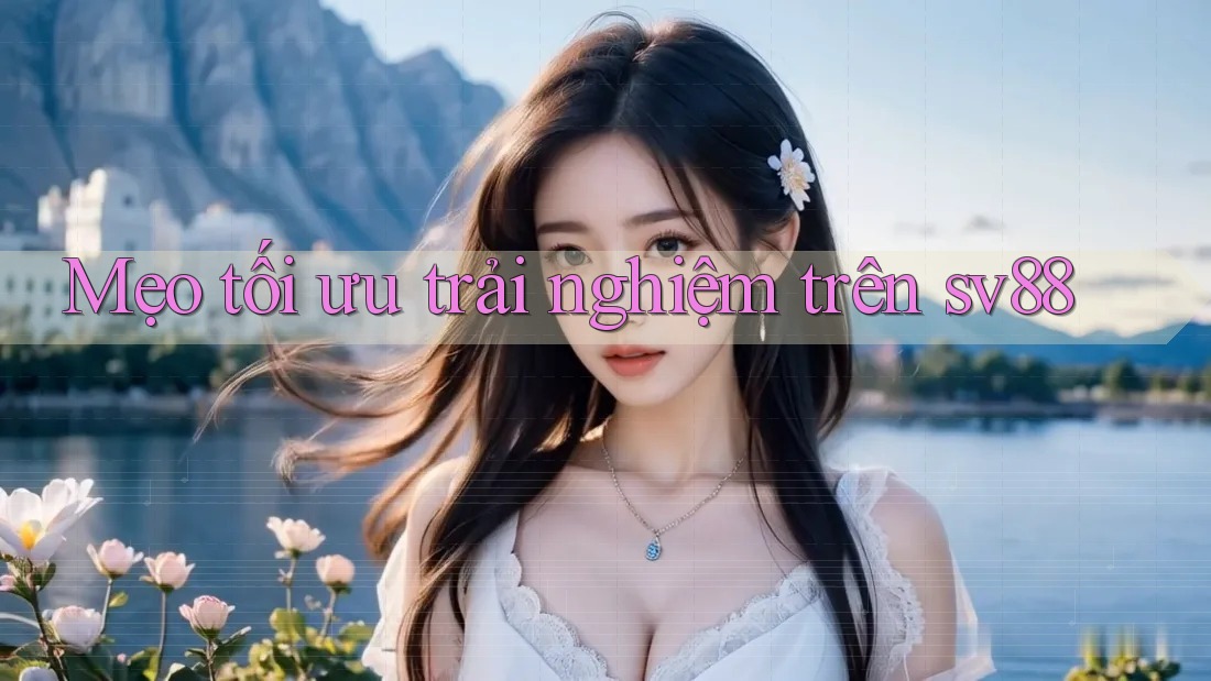 Mẹo tối ưu trải nghiệm trên sv88 Mẹo tối ưu trải nghiệm trên sv88