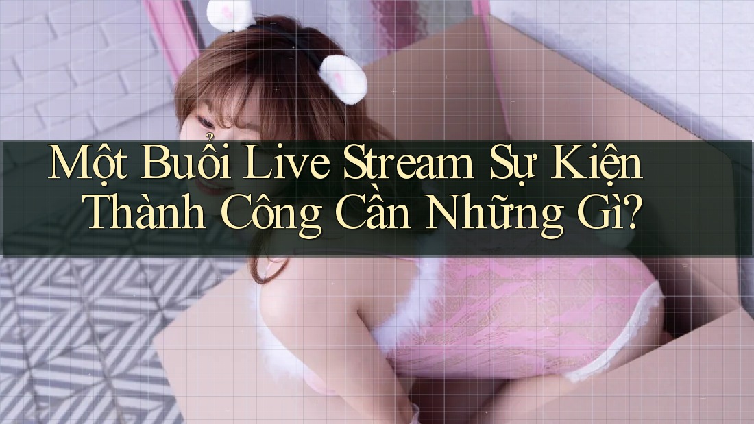 Một Buổi Live Stream Sự Kiện Thành Công Cần Những Gì? Một Buổi Live Stream Sự Kiện Thành Công Cần Những Gì?