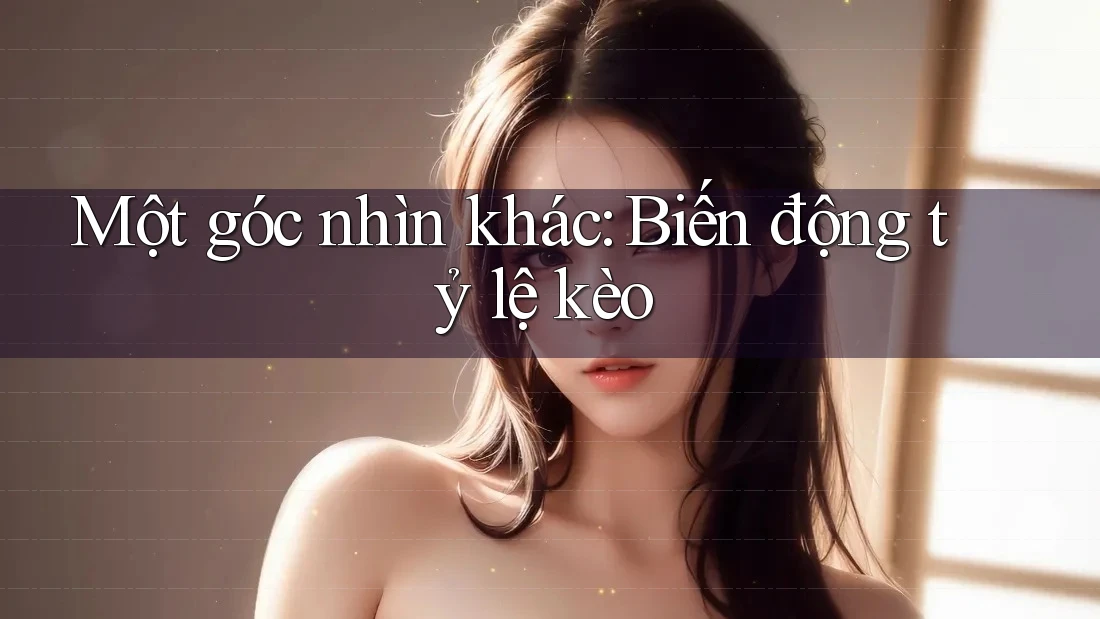 Một góc nhìn khác: Biến động tỷ lệ kèo Một góc nhìn khác: Biến động tỷ lệ kèo