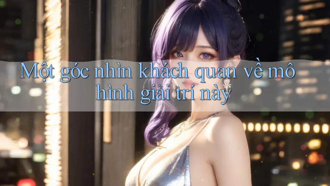 Một góc nhìn khách quan về mô hình giải trí này