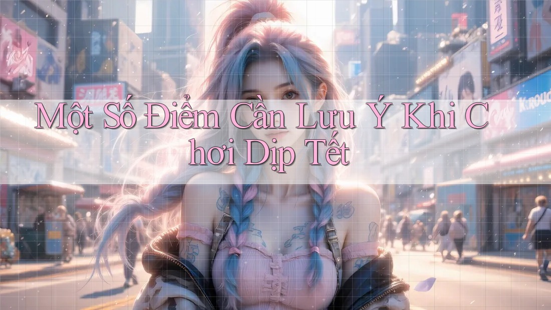 Một Số Điểm Cần Lưu Ý Khi Chơi Dịp Tết