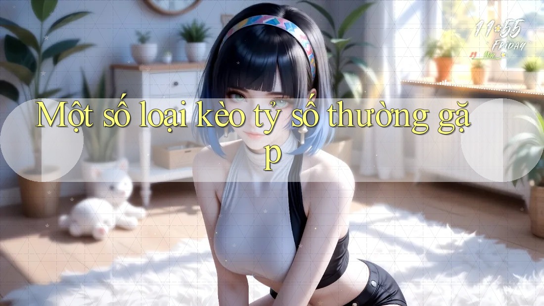Một số loại kèo tỷ số thường gặp
