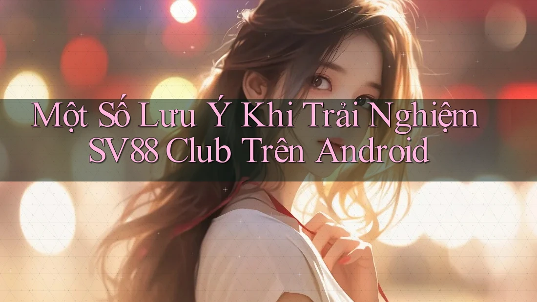 Một Số Lưu Ý Khi Trải Nghiệm SV88 Club Trên Android Một Số Lưu Ý Khi Trải Nghiệm SV88 Club Trên Android