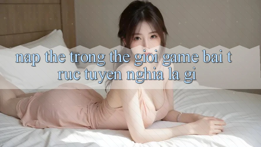 “Nạp Thẻ” Trong Thế Giới Game Bài Trực Tuyến Nghĩa Là Gì?