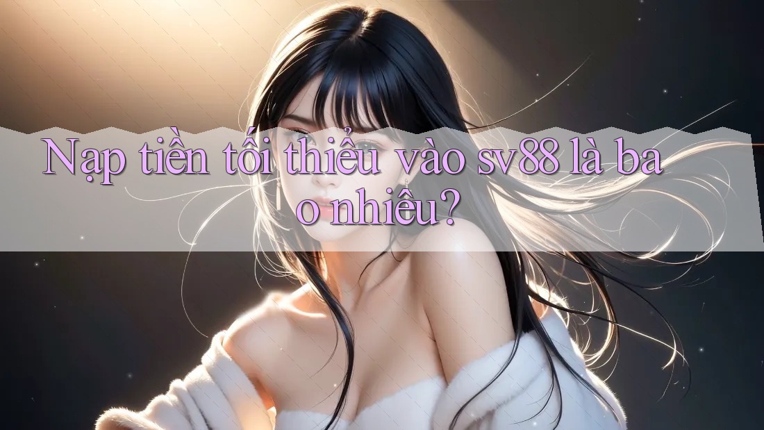 Nạp tiền tối thiểu vào sv88 là bao nhiêu? Nạp tiền tối thiểu vào sv88 là bao nhiêu?