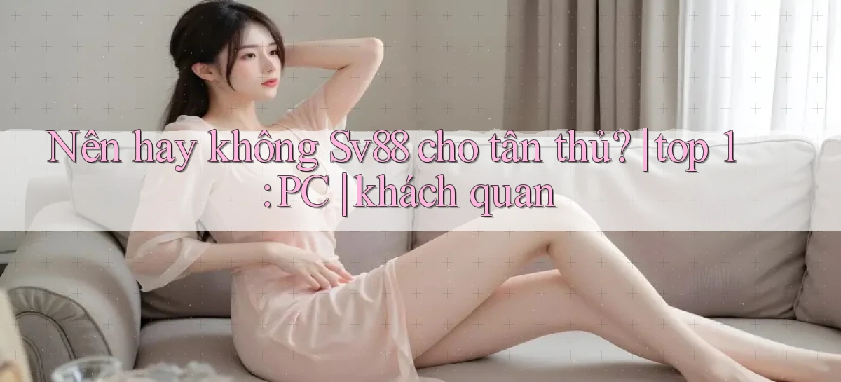 Nên hay không Sv88 cho tân thủ top 1 PC khách quan